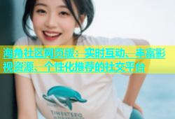 海角社区网页版：实时互动、丰富影视资源、个性化推荐的社交平台