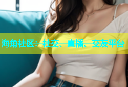 海角社区：社交、直播、交友平台