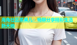 海角社区浆果儿：畅聊分享精彩生活新天地