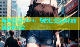 海角社区hjb43：您的社交互动和信息分享平台