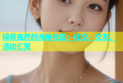 绿意盎然的海角社区：社交、交友、活动汇聚