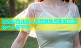 探索海角社区：多元互动与实时交友的社交新平台