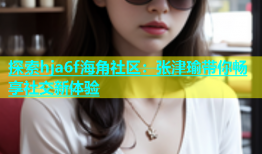 探索hja6f海角社区：张津瑜带你畅享社交新体验