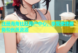 注册海角社区用户中心，享受便捷服务和优质资源