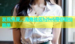 发现真爱，海角社区hj9e6带你轻松脱单