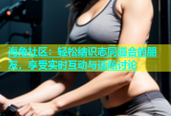 海角社区：轻松结识志同道合的朋友，享受实时互动与话题讨论