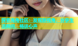 探索海角社区：发现新视角，分享生活瞬间，畅谈心声