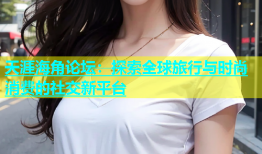 天涯海角论坛：探索全球旅行与时尚消费的社交新平台