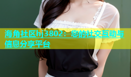 海角社区hj3802：您的社交互动与信息分享平台