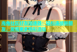 海角社区好友加速器：轻松连接新朋友，发现更多精彩活动