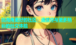 比海角更好的社区：连接你与更多精彩的社交体验