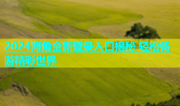 2024海角全新登录入口揭秘 轻松畅游精彩世界