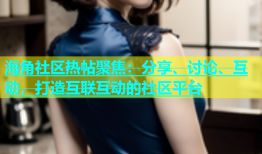 海角社区热帖聚焦：分享、讨论、互动，打造互联互动的社区平台