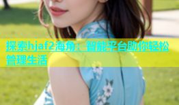 探索hjaf2海角：智能平台助你轻松管理生活