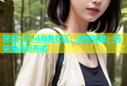 探索hj76d海角社区：连接邻里，畅享生活新方式