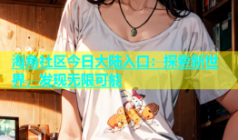 海角社区今日大陆入口：探索新世界，发现无限可能