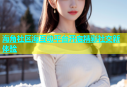 海角社区海互动平台开启精彩社交新体验