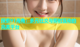 探索91海角：多元社交与即时互动的完美平台