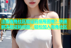 注册海角社区验证码填写困难？快速解决验证码问题，轻松加入海角社区