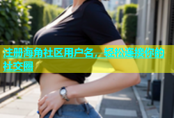 注册海角社区用户名，轻松连接你的社交圈