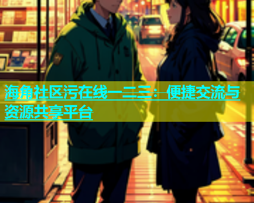 海角社区污在线一二三：便捷交流与资源共享平台
