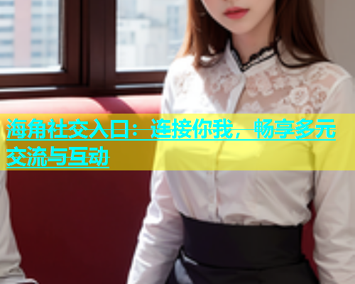 海角社交入口：连接你我，畅享多元交流与互动