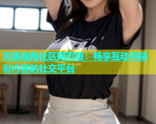 天涯海角社区网页版：畅享互动与精彩内容的社交平台