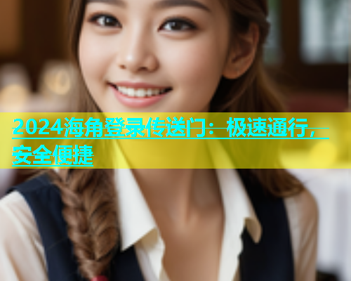 2024海角登录传送门：极速通行，安全便捷