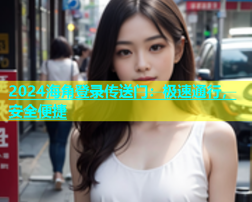 2024海角登录传送门：极速通行，安全便捷