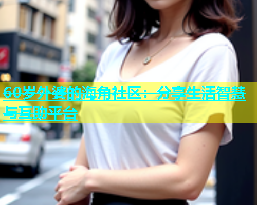 60岁外婆的海角社区：分享生活智慧与互助平台