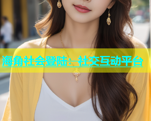 海角社会登陆：社交互动平台
