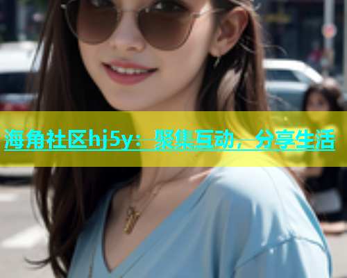 海角社区hj5y：聚集互动，分享生活