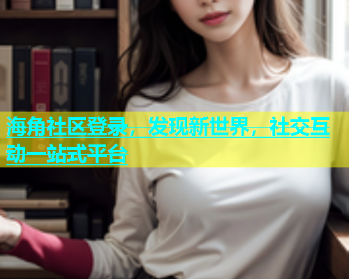 海角社区登录，发现新世界，社交互动一站式平台