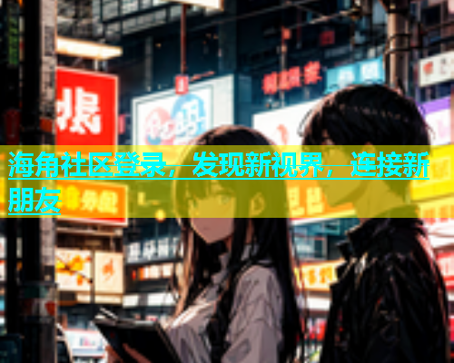 海角社区登录，发现新视界，连接新朋友
