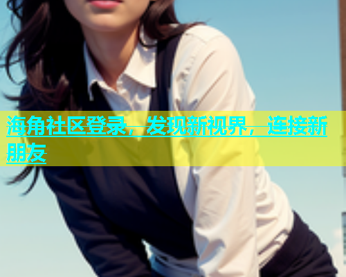 海角社区登录，发现新视界，连接新朋友