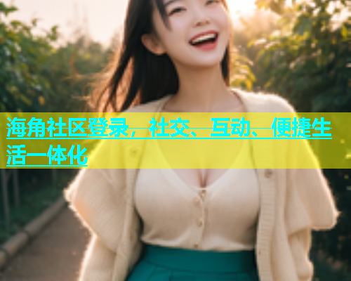 海角社区登录，社交、互动、便捷生活一体化