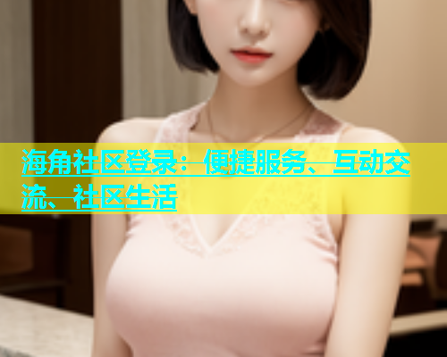 海角社区登录：便捷服务、互动交流、社区生活