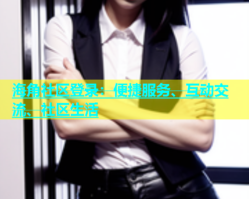 海角社区登录：便捷服务、互动交流、社区生活