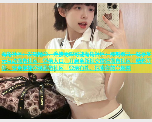 海角社区：发现精彩，连接无限可能海角社区：即刻登录，畅享多元互动海角社区：登录入口，开启全新社交体验海角社区：精彩等你，安全便捷登录海角社区：登录有礼，探索你的兴趣圈