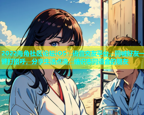 2022海角社区论坛iOS：语音交友平台，同城好友一键打招呼，分享生活点滴，结识志同道合的朋友