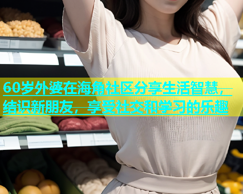 60岁外婆在海角社区分享生活智慧，结识新朋友，享受社交和学习的乐趣