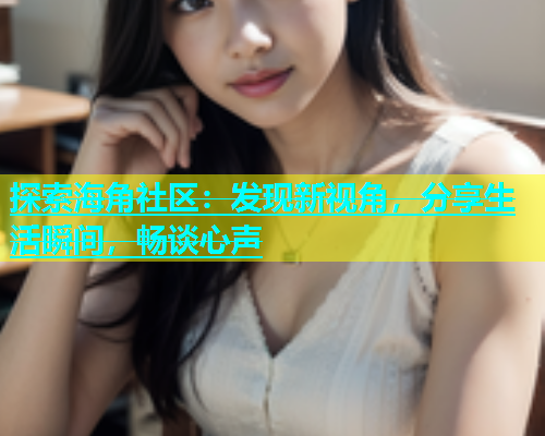 探索海角社区：发现新视角，分享生活瞬间，畅谈心声