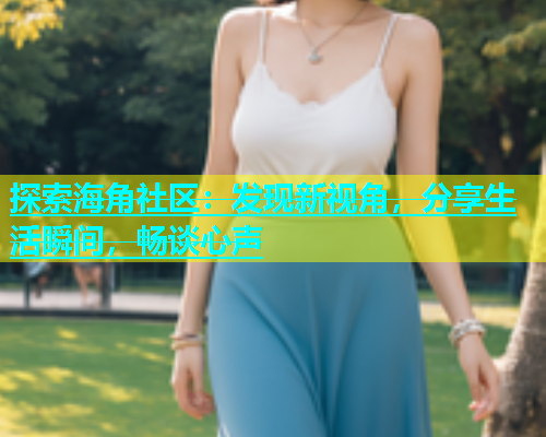 探索海角社区：发现新视角，分享生活瞬间，畅谈心声