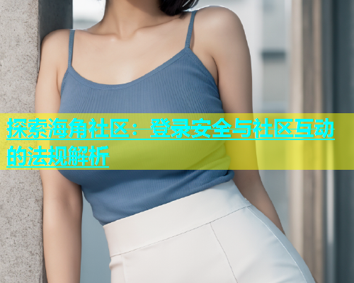探索海角社区：登录安全与社区互动的法规解析