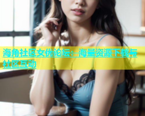 海角社区女优论坛：海量资源下载与社区互动