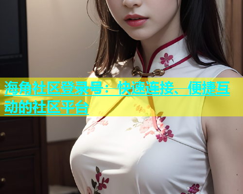 海角社区登录号：快速连接、便捷互动的社区平台