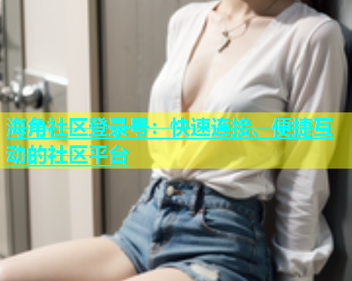 海角社区登录号：快速连接、便捷互动的社区平台