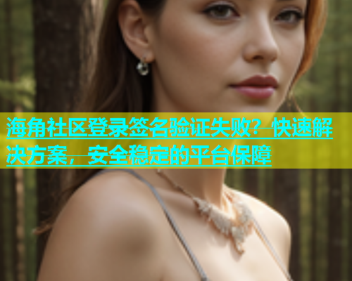 海角社区登录签名验证失败？快速解决方案，安全稳定的平台保障