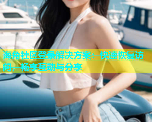 海角社区登录解决方案：快速恢复访问，畅享互动与分享
