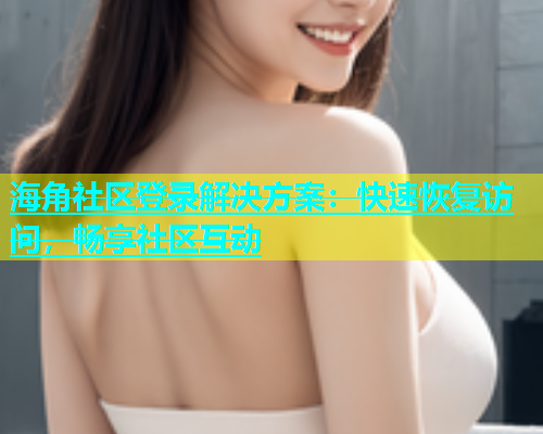 海角社区登录解决方案：快速恢复访问，畅享社区互动